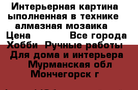 Интерьерная картина, ыполненная в технике - алмазная мозаика. › Цена ­ 7 000 - Все города Хобби. Ручные работы » Для дома и интерьера   . Мурманская обл.,Мончегорск г.